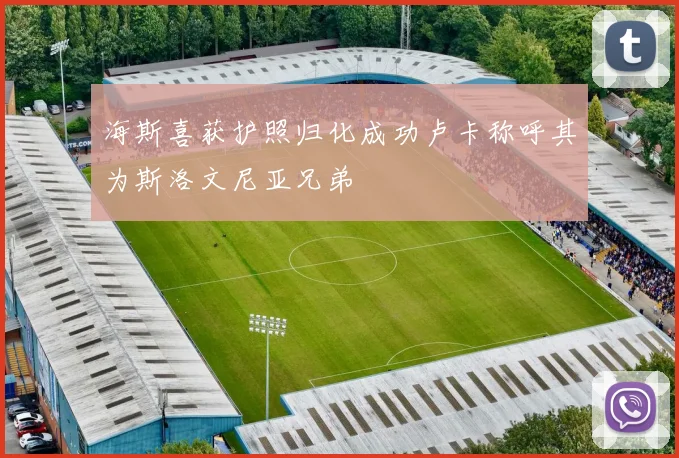 海斯喜获护照归化成功卢卡称呼其为斯洛文尼亚兄弟