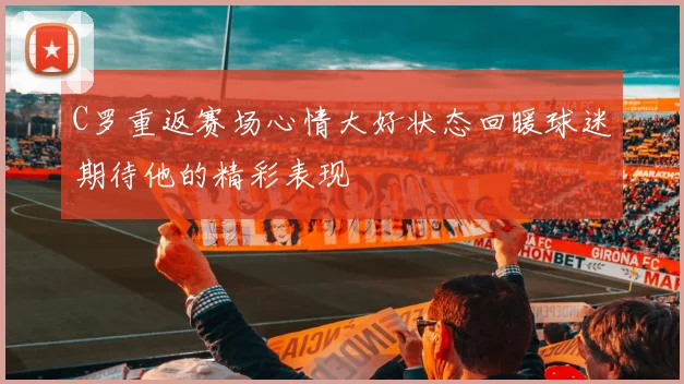 C罗重返赛场心情大好状态回暖球迷期待他的精彩表现