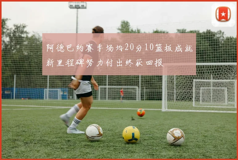 阿德巴约赛季场均20分10篮板成就新里程碑努力付出终获回报