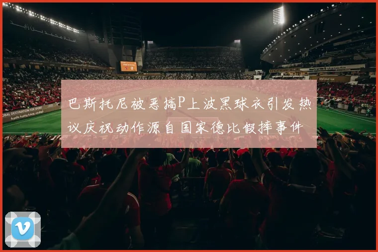 巴斯托尼被恶搞P上波黑球衣引发热议庆祝动作源自国家德比假摔事件