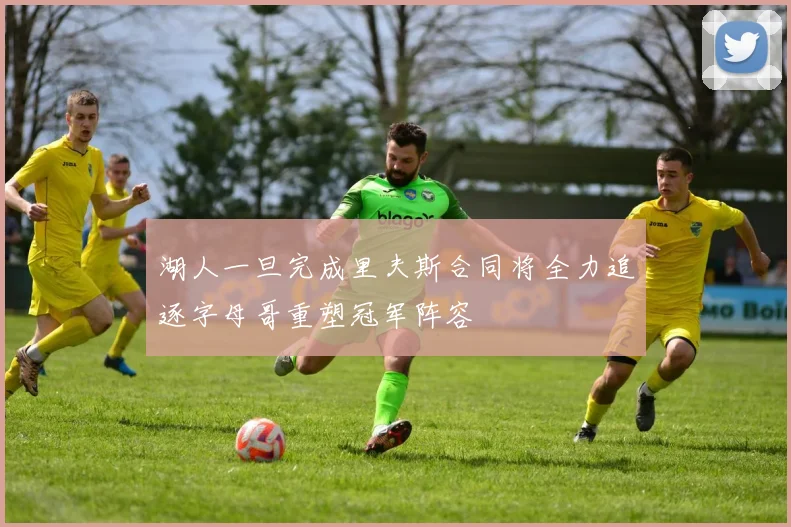 湖人一旦完成里夫斯合同将全力追逐字母哥重塑冠军阵容